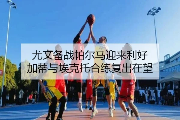 尤文备战帕尔马迎来利好 加蒂与埃克托合练复出在望